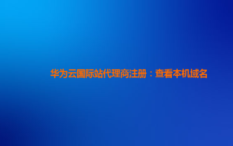 华为云国际站代理商注册：查看本机域名